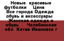 Новые, красивые футболки  › Цена ­ 550 - Все города Одежда, обувь и аксессуары » Женская одежда и обувь   . Челябинская обл.,Катав-Ивановск г.